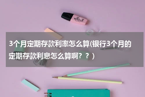 3个月定期存款利率怎么算(银行3个月的定期存款利息怎么算啊？？)