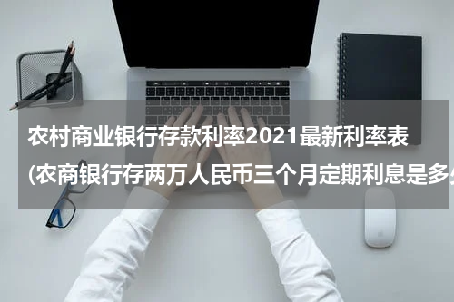 农村商业银行存款利率2021最新利率表(农商银行存两万人民币三个月定期利息是多少)
