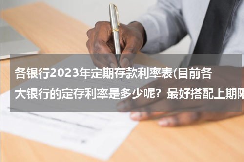 各银行2023年定期存款利率表(目前各大银行的定存利率是多少呢？最好搭配上期限，谢谢！)