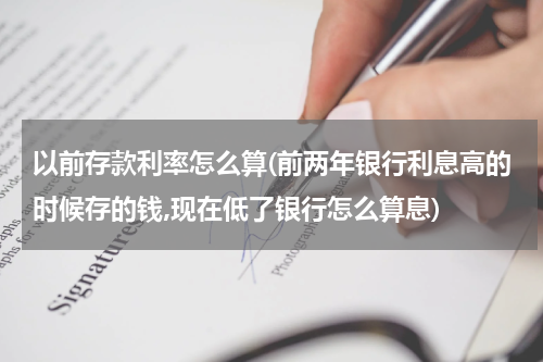 以前存款利率怎么算(前两年银行利息高的时候存的钱,现在低了银行怎么算息)