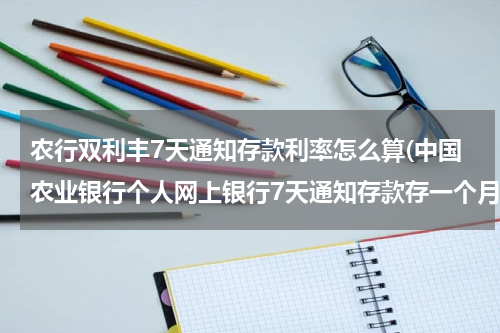 农行双利丰7天通知存款利率怎么算(中国农业银行个人网上银行7天通知存款存一个月怎么算利息怎么算法)