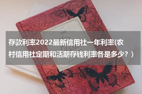 存款利率2022最新信用社一年利率(农村信用社定期和活期存钱利率各是多少？)