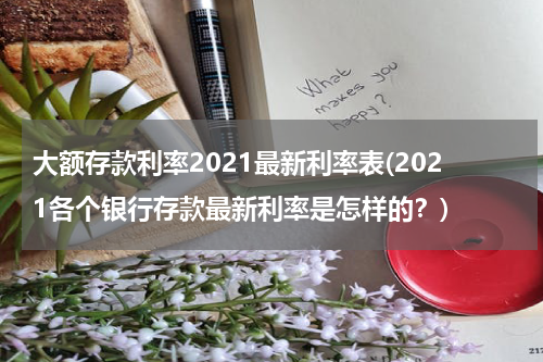 大额存款利率2021最新利率表(2021各个银行存款最新利率是怎样的？)