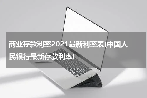 商业存款利率2021最新利率表(中国人民银行最新存款利率)