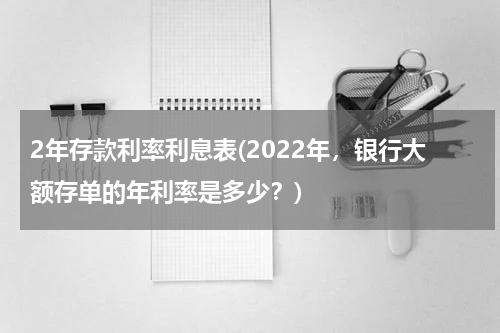 2年存款利率利息表(2022年，银行大额存单的年利率是多少？)