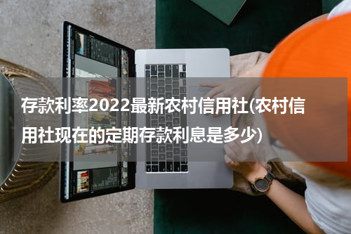 存款利率2022最新农村信用社(农村信用社现在的定期存款利息是多少)