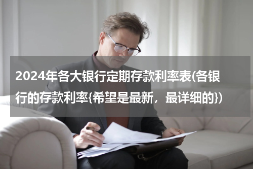 2024年各大银行定期存款利率表(各银行的存款利率{希望是最新，最详细的})
