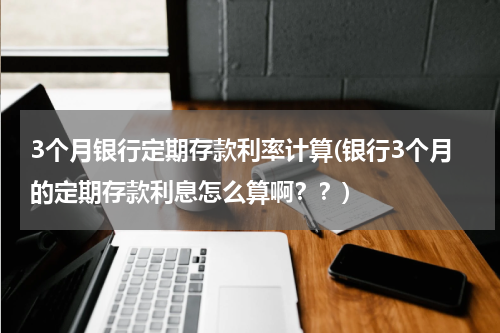 3个月银行定期存款利率计算(银行3个月的定期存款利息怎么算啊？？)
