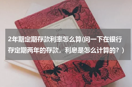 2年期定期存款利率怎么算(问一下在银行存定期两年的存款，利息是怎么计算的？)
