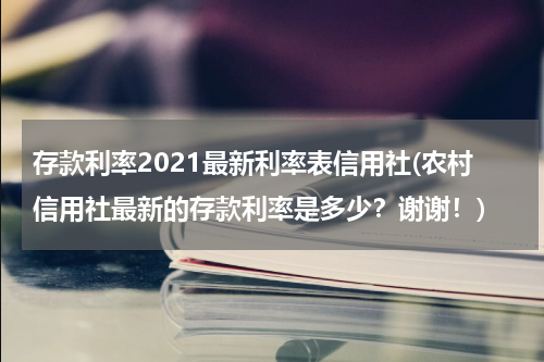 存款利率2021最新利率表信用社(农村信用社最新的存款利率是多少？谢谢！)