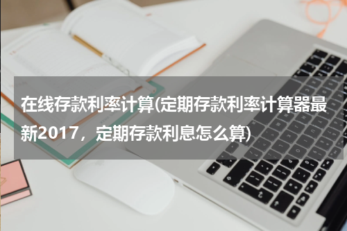 在线存款利率计算(定期存款利率计算器最新2017，定期存款利息怎么算)
