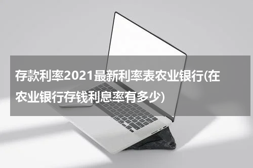 存款利率2021最新利率表农业银行(在农业银行存钱利息率有多少)