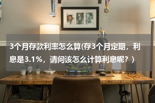 3个月存款利率怎么算(存3个月定期，利息是3.1%，请问该怎么计算利息呢？)