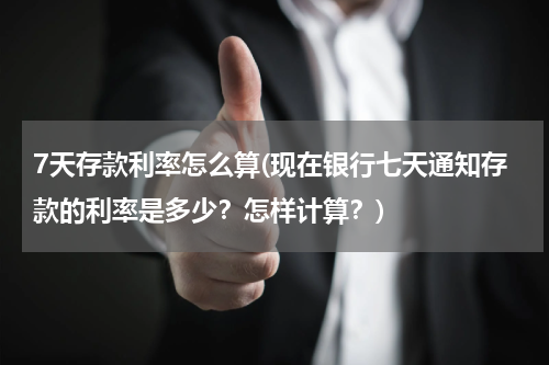 7天存款利率怎么算(现在银行七天通知存款的利率是多少？怎样计算？)
