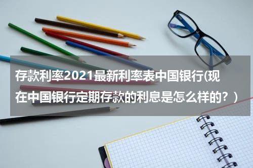 存款利率2021最新利率表中国银行(现在中国银行定期存款的利息是怎么样的？)