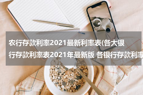 农行存款利率2021最新利率表(各大银行存款利率表2021年最新版 各银行存款利率一览)