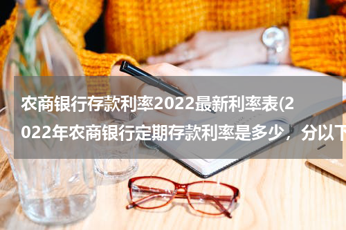 农商银行存款利率2022最新利率表(2022年农商银行定期存款利率是多少，分以下两种)