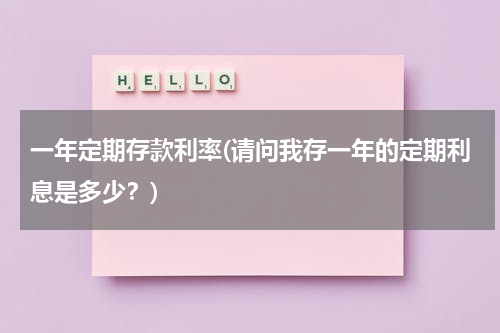 一年定期存款利率(请问我存一年的定期利息是多少？)
