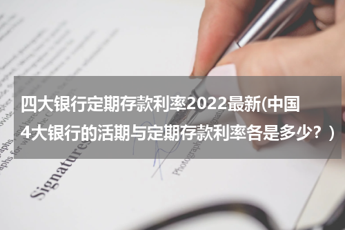 四大银行定期存款利率2022最新(中国4大银行的活期与定期存款利率各是多少？)