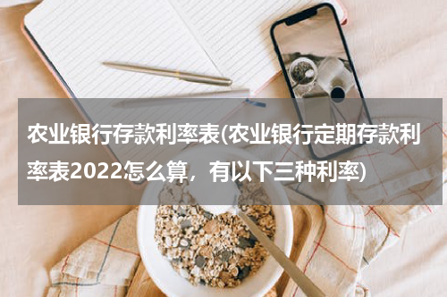 农业银行存款利率表(农业银行定期存款利率表2022怎么算，有以下三种利率)