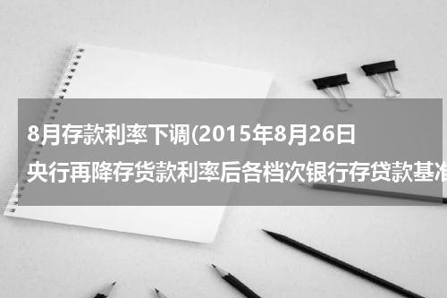 8月存款利率下调(2015年8月26曰央行再降存货款利率后各档次银行存贷款基准利率各是多少)