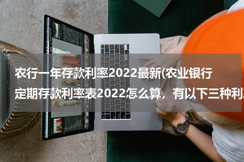 农行一年存款利率2022最新(农业银行定期存款利率表2022怎么算，有以下三种利率)