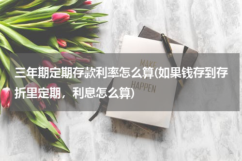 三年期定期存款利率怎么算(如果钱存到存折里定期，利息怎么算)
