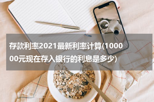 存款利率2021最新利率计算(100000元现在存入银行的利息是多少)