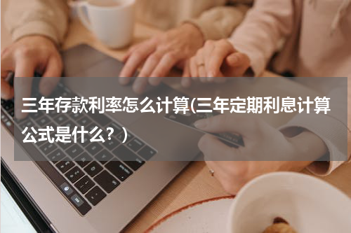三年存款利率怎么计算(三年定期利息计算公式是什么？)