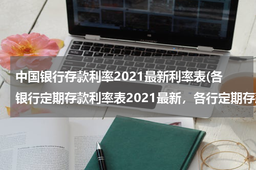 中国银行存款利率2021最新利率表(各银行定期存款利率表2021最新，各行定期存款利率一览)