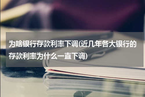 为啥银行存款利率下调(近几年各大银行的存款利率为什么一直下调)