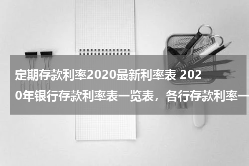 定期存款利率2020最新利率表 2020年银行存款利率表一览表，各行存款利率一览