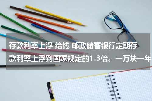 存款利率上浮 给钱 邮政储蓄银行定期存款利率上浮到国家规定的1.3倍。一万块一年还给额外的30块钱返点靠谱吗?