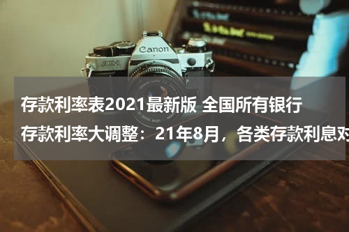 存款利率表2021最新版 全国所有银行存款利率大调整：21年8月，各类存款利息对比详细表