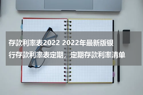 存款利率表2022 2022年最新版银行存款利率表定期，定期存款利率清单