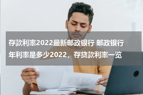 存款利率2022最新邮政银行 邮政银行年利率是多少2022，存贷款利率一览