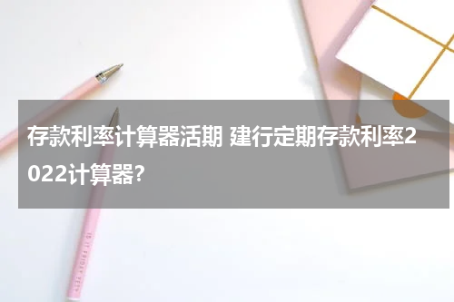 存款利率计算器活期 建行定期存款利率2022计算器？