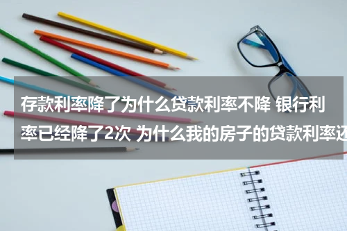 存款利率降了为什么贷款利率不降 银行利率已经降了2次 为什么我的房子的贷款利率还没降低 我的房子是06年买的 贷款的浦发银行