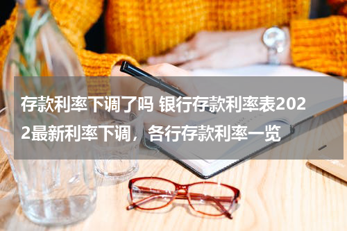 存款利率下调了吗 银行存款利率表2022最新利率下调，各行存款利率一览