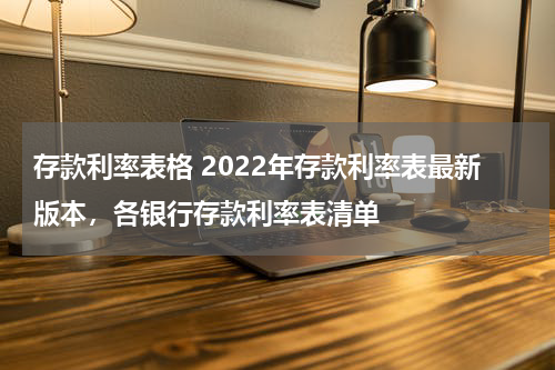 存款利率表格 2022年存款利率表最新版本，各银行存款利率表清单