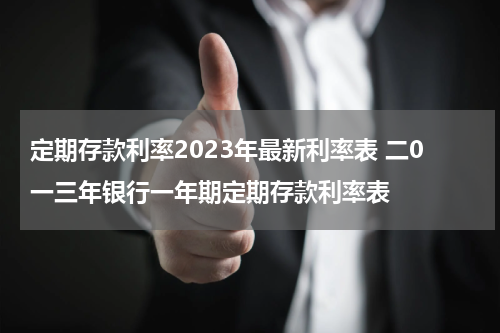 定期存款利率2023年最新利率表 二0一三年银行一年期定期存款利率表
