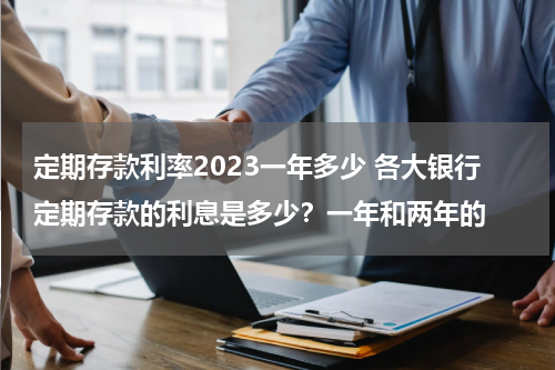 定期存款利率2023一年多少 各大银行定期存款的利息是多少？一年和两年的