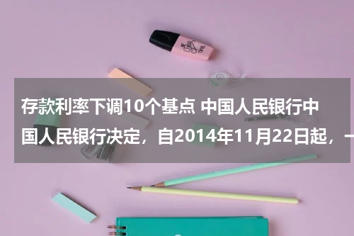 存款利率下调10个基点 中国人民银行中国人民银行决定，自2014年11月22日起，一年期存款基准利率下调0.25个百分点至