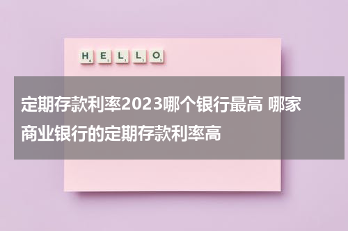 定期存款利率2023哪个银行最高 哪家商业银行的定期存款利率高
