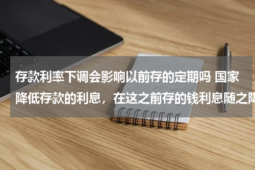 存款利率下调会影响以前存的定期吗 国家降低存款的利息，在这之前存的钱利息随之降低了没？