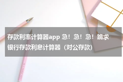 存款利率计算器app 急！急！急！跪求银行存款利息计算器（对公存款）