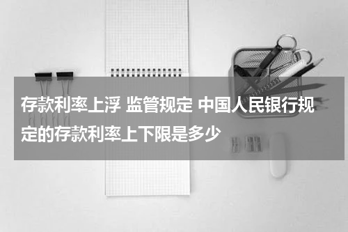 存款利率上浮 监管规定 中国人民银行规定的存款利率上下限是多少