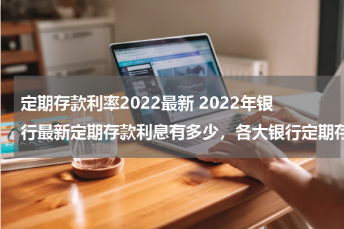定期存款利率2022最新 2022年银行最新定期存款利息有多少，各大银行定期存款利率一览