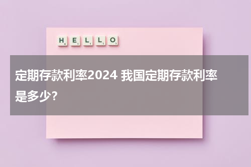 定期存款利率2024 我国定期存款利率是多少？
