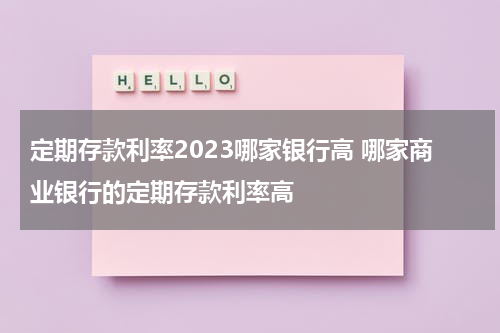 定期存款利率2023哪家银行高 哪家商业银行的定期存款利率高